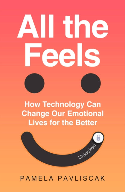 All the Feels : How Technology Can Change Our Emotional Lives for the Better - 9781783967988