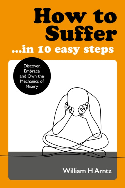 How to Suffer ... in 10 Easy Steps : Discover, Embrace and Own the Mechanics of Misery - 9781786782748