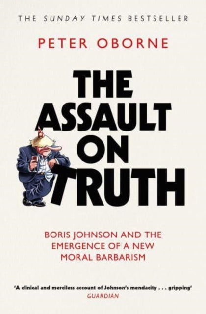The Assault on Truth : Boris Johnson, Donald Trump and the Emergence of a New Moral Barbarism - 9781398523388