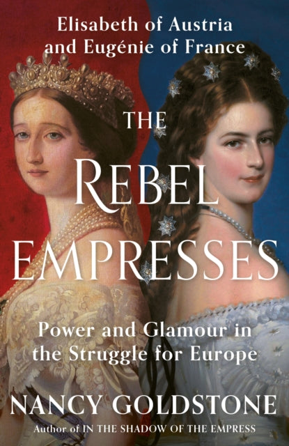 The Rebel Empresses : Elisabeth of Austria and Eugenie of France, Power and Glamour in the Struggle for Europe - 9781399603997