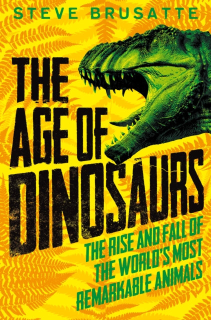 The Age of Dinosaurs: The Rise and Fall of the World's Most Remarkable Animals - 9781529017410