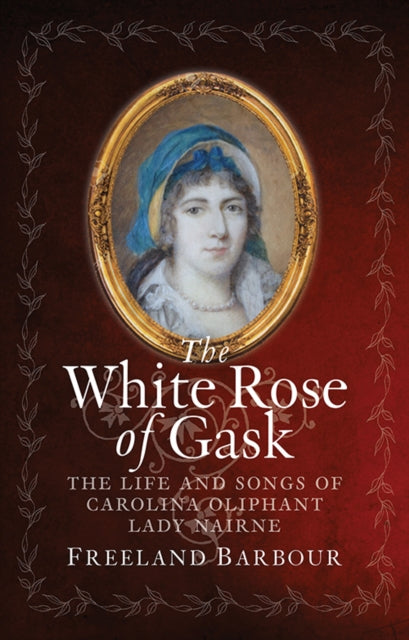 The White Rose of Gask : The Life and Songs of Carolina Oliphant, Lady Nairne - 9781780276113