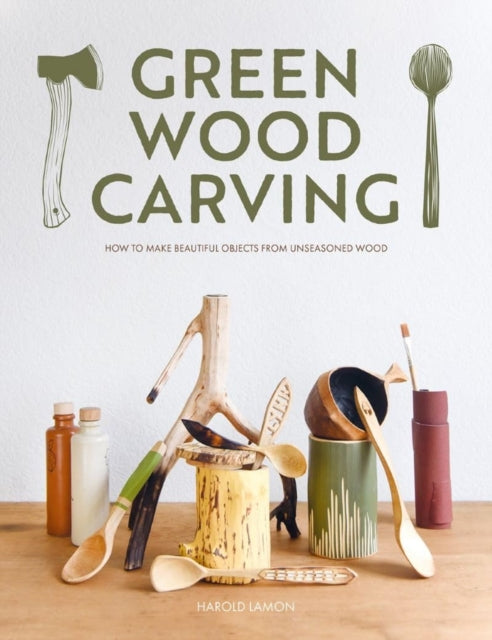 Green Wood Carving : How to Make Beautiful Objects from Unseasoned Wood - 9781784946906