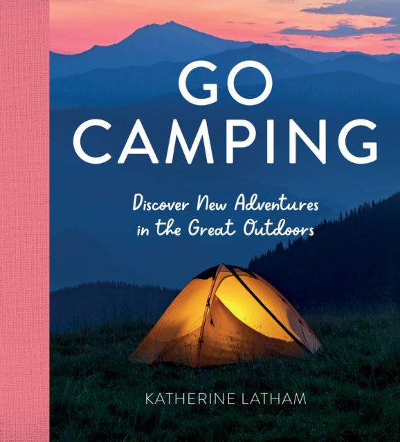 Go Camping : Discover New Adventures in the Great Outdoors, Featuring Recipes, Activities, Travel Inspiration, Tent Hacks, Bushcraft Basics, Foraging Tips and More! - 9781800071780