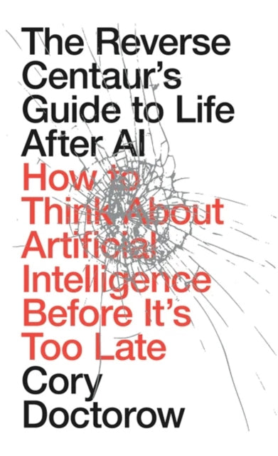 The Reverse Centaur's Guide to Life After AI : How to Think About Artificial Intelligence Before It's Too Late - 9781836745525