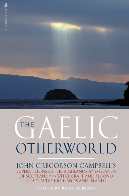 The Gaelic Otherworld : John Gregorson Campbell's Superstitions of the Highlands and the Islands of Scotland and Witchcraft and Second Sight in the Highlands and Islands - 9781912476831